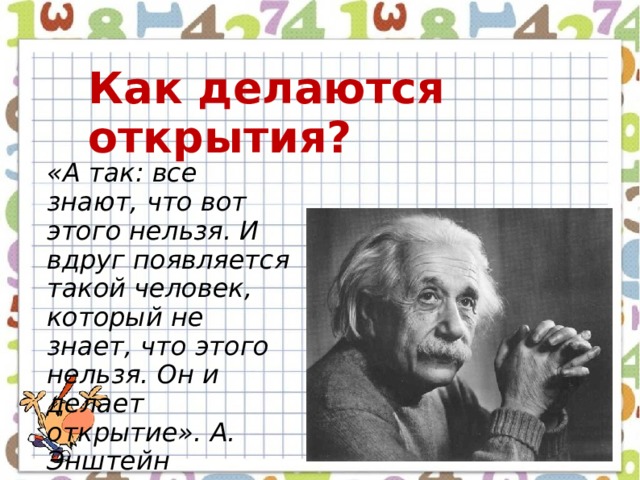 Как делаются открытия? «А так: все знают, что вот этого нельзя. И вдруг появляется такой человек, который не знает, что этого нельзя. Он и делает открытие». А. Энштейн  