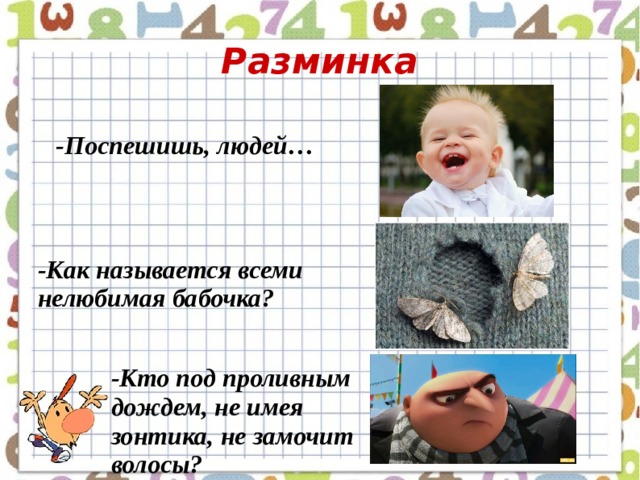 Разминка -Поспешишь, людей… -Как называется всеми нелюбимая бабочка? -Кто под проливным дождем, не имея зонтика, не замочит волосы? 