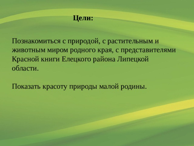 Цели: Познакомиться с природой,  с  растительным и животным миром родного края, с представителями Красной книги Елецкого района Липецкой области. Показать красоту природы малой родины. 