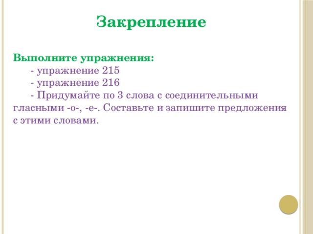 Закрепление Выполните упражнения:  - упражнение 215  - упражнение 216  - Придумайте по 3 слова с соединительными гласными -о-, -е-. Составьте и запишите предложения с этими словами. 