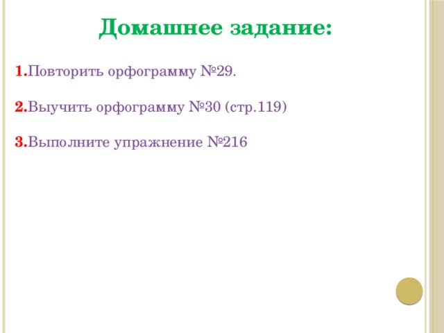 Домашнее задание: 1. Повторить орфограмму №29. 2. Выучить орфограмму №30 (стр.119) 3. Выполните упражнение №216 
