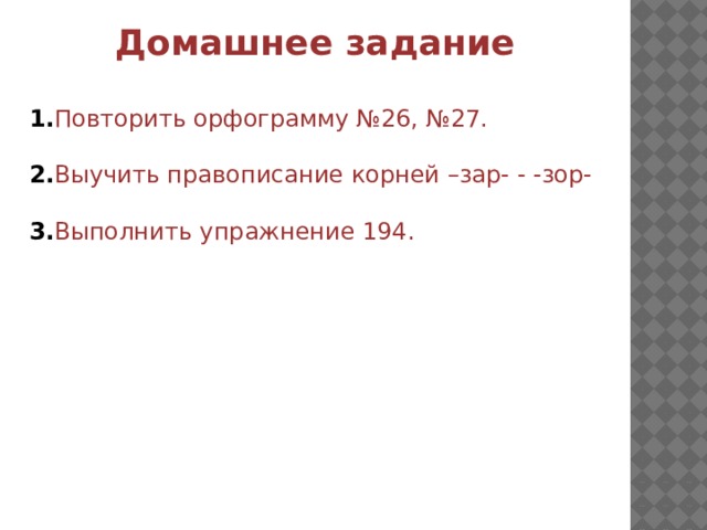 Домашнее задание 1. Повторить орфограмму №26, №27. 2. Выучить правописание корней –зар- - -зор- 3. Выполнить упражнение 194. 