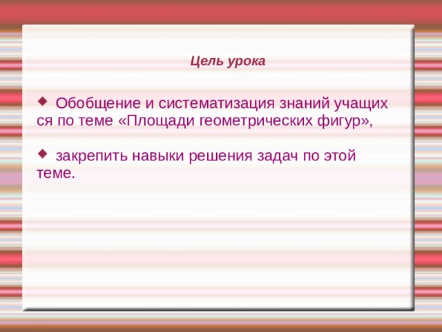Цель урока Обобщение и систематизация знаний учащих ся по теме «Площади геометрических фигур», закрепить навыки решения задач по этой теме. 