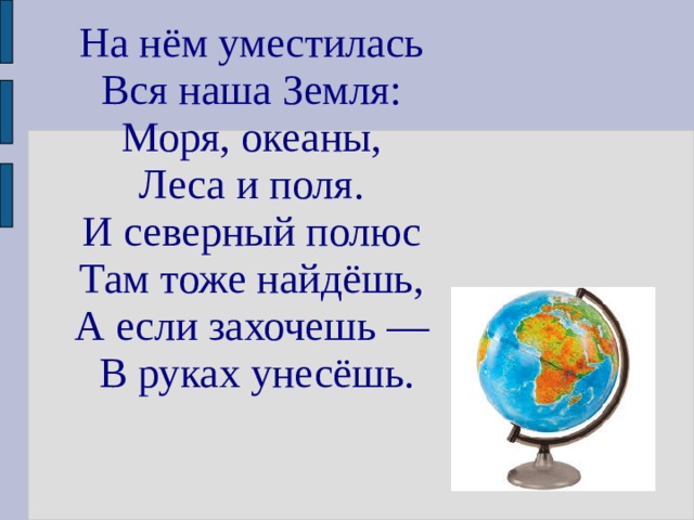На нём уместилась   Вся наша Земля:   Моря, океаны,   Леса и поля.   И северный полюс   Там тоже найдёшь,   А если захочешь ―   В руках унесёшь. 