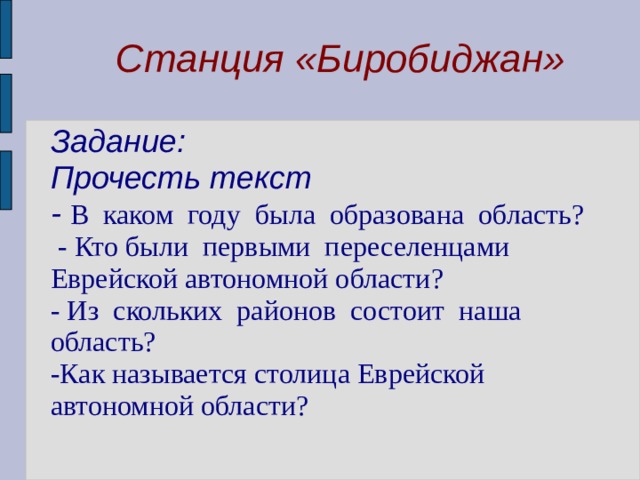  Станция «Биробиджан»   Задание:  Прочесть текст  - В каком году была образована область?   - Кто были первыми переселенцами Еврейской автономной области?  - Из скольких районов состоит наша область?  -Как называется столица Еврейской автономной области?   