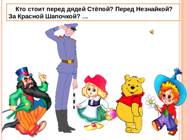  Кто стоит перед дядей Стёпой? Перед Незнайкой? За Красной Шапочкой? … 