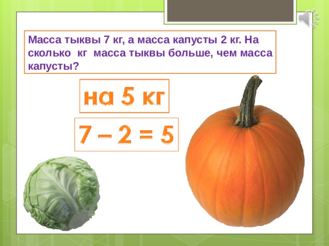 Масса тыквы 7 кг, а масса капусты 2 кг. На сколько кг масса тыквы больше, чем масса капусты? 
