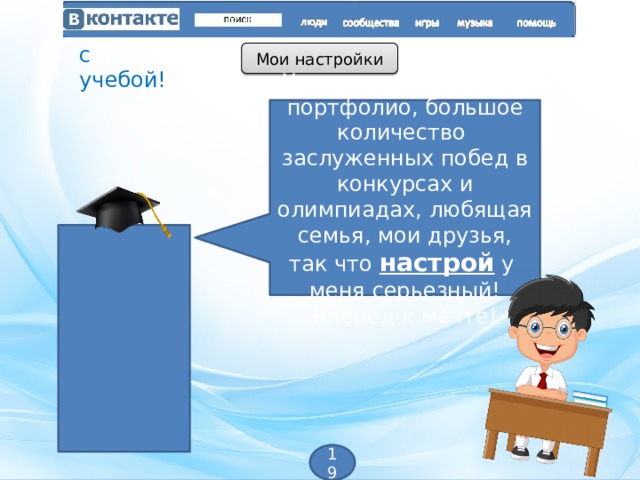 с учебой! Мои настройки У меня есть отличное портфолио, большое количество заслуженных побед в конкурсах и олимпиадах, любящая семья, мои друзья, так что настрой у меня серьезный! Вперед к мечте! 19 
