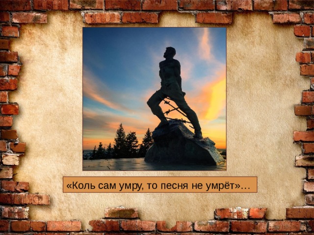 «Коль сам умру, то песня не умрёт»… 