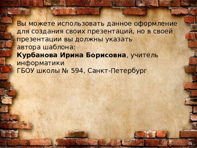 Вы можете использовать данное оформление для создания своих презентаций, но в своей презентации вы должны указать автора шаблона:  Курбанова Ирина Борисовна , учитель информатики  ГБОУ школы № 594, Санкт-Петербург 