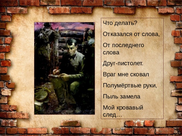 Что делать? Отказался от слова, От последнего слова Друг-пистолет. Враг мне сковал Полумёртвые руки, Пыль замела Мой кровавый след… 