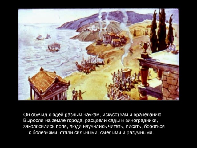 Он обучил людей разным наукам, искусствам и врачеванию. Выросли на земле города, расцвели сады и виноградники, заколосились поля, люди научились читать, писать, бороться с болезнями, стали сильными, смелыми и разумными. 