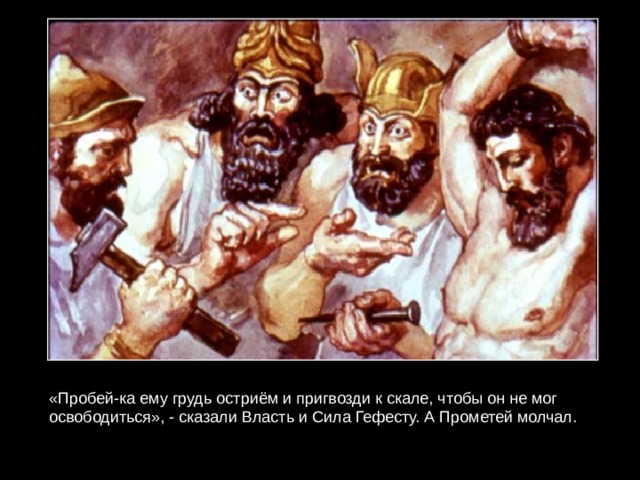 «Пробей-ка ему грудь остриём и пригвозди к скале, чтобы он не мог освободиться», - сказали Власть и Сила Гефесту. А Прометей молчал. 
