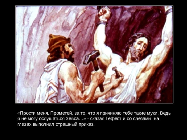 «Прости меня, Прометей, за то, что я причиняю тебе такие муки. Ведь я не могу ослушаться Зевса…» - сказал Гефест и со слезами на глазах выполнил страшный приказ. 