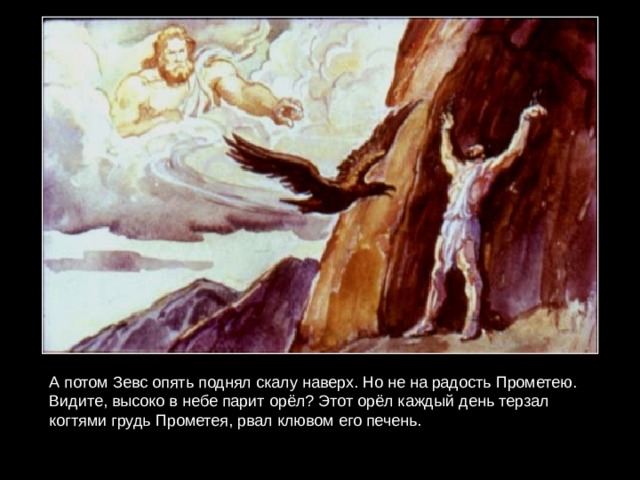 А потом Зевс опять поднял скалу наверх. Но не на радость Прометею. Видите, высоко в небе парит орёл? Этот орёл каждый день терзал когтями грудь Прометея, рвал клювом его печень. 