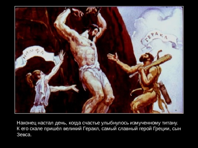Наконец настал день, когда счастье улыбнулось измученному титану. К его скале пришёл великий Геракл, самый славный герой Греции, сын Зевса. 