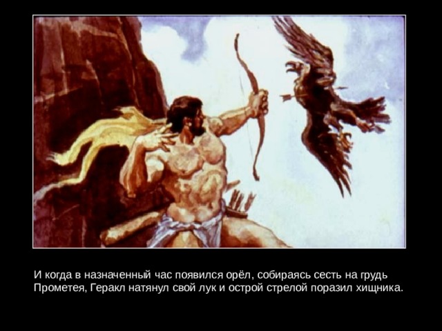 И когда в назначенный час появился орёл, собираясь сесть на грудь Прометея, Геракл натянул свой лук и острой стрелой поразил хищника. 