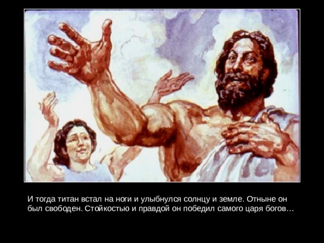 И тогда титан встал на ноги и улыбнулся солнцу и земле. Отныне он был свободен. Стойкостью и правдой он победил самого царя богов… 