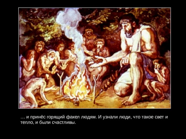 … и принёс горящий факел людям. И узнали люди, что такое свет и тепло, и были счастливы. 