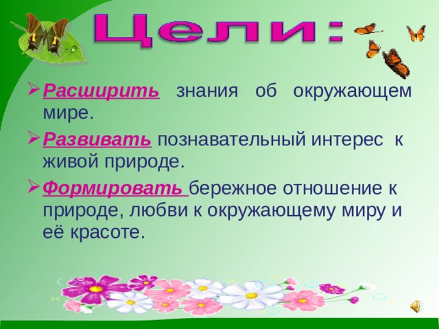 Расширить  знания об окружающем мире. Развивать  познавательный интерес к живой природе. Формировать  бережное отношение к природе, любви к окружающему миру и её красоте. 