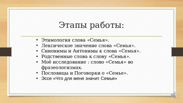 Этапы работы: Этимология слова «Семья». Лексическое значение слова «Семья». Синонимы и Антонимы к слова «Семья». Родственные слова к слову «Семья». Моё исследование : слово «Семья» во фразеологизмах. Пословицы и Поговорки о «Семье». Эссе «Что для меня значит Семья»  