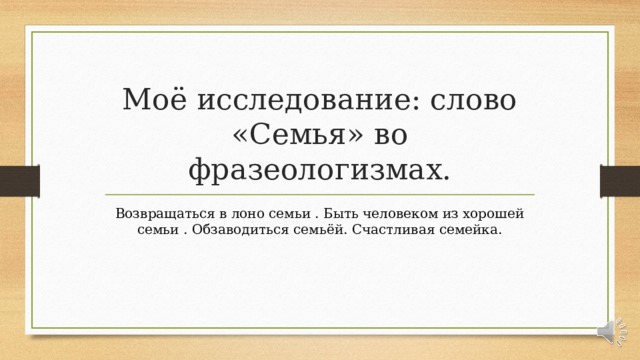 Моё исследование: слово «Семья» во фразеологизмах. Возвращаться в лоно семьи . Быть человеком из хорошей семьи . Обзаводиться семьёй. Счастливая семейка. 