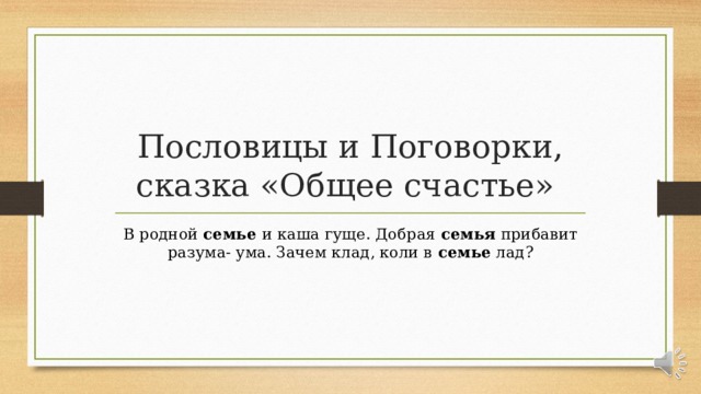 Пословицы и Поговорки, сказка «Общее счастье» В родной семье и каша гуще. Добрая семья прибавит разума- ума. Зачем клад, коли в семье лад? 
