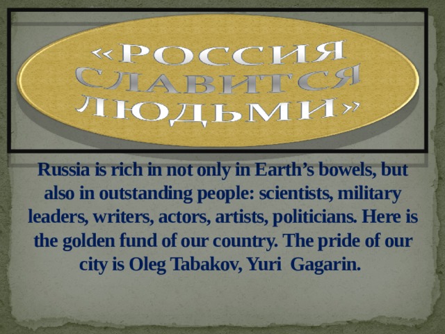     Russia is rich in not only in Earth’s bowels, but also in outstanding people: scientists, military leaders, writers, actors, artists, politicians. Here is the golden fund of our country. The pride of our city is Oleg Tabakov, Yuri Gagarin.   