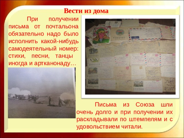 Вести из дома  При получении письма от почтальона обязательно надо было исполнить какой-нибудь самодеятельный номер : стихи, песни, танцы иногда и артканонаду…  Письма из Союза шли очень долго и при получении их раскладывали по штемпелям и с удовольствием читали. 