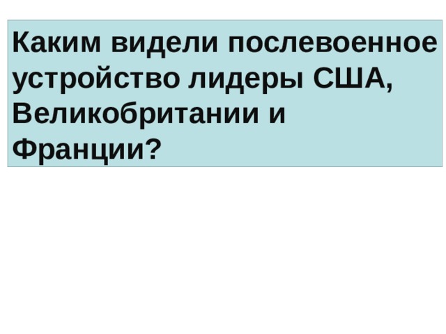 Каким видели послевоенное устройство лидеры США, Великобритании и Франции? 
