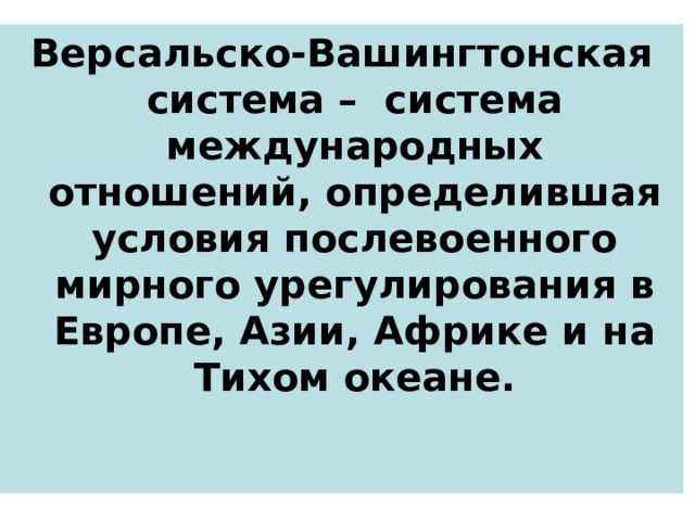 Версальско-Вашингтонская система – система международных отношений, определившая условия послевоенного мирного урегулирования в Европе, Азии, Африке и на Тихом океане.   