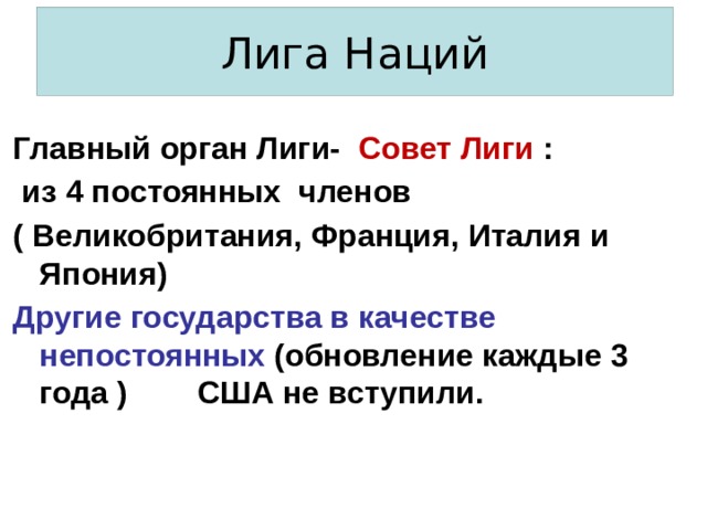 Лига Наций Главный орган Лиги- Совет Лиги :  из 4 постоянных членов ( Великобритания, Франция, Италия и Япония) Другие государства в качестве непостоянных (обновление каждые 3 года ) США не вступили. 