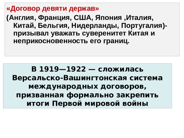 «Договор девяти держав» (Англия, Франция, США, Япония ,Италия, Китай, Бельгия, Нидерланды, Португалия)- призывал уважать суверенитет Китая и неприкосновенность его границ. В 1919—1922 — сложилась Версальско-Вашингтонская система международных договоров, призванная формально закрепить итоги Первой мировой войны 