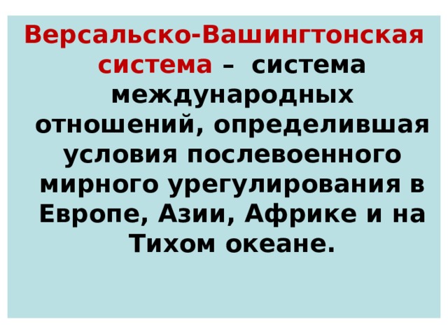 Версальско-Вашингтонская система – система международных отношений, определившая условия послевоенного мирного урегулирования в Европе, Азии, Африке и на Тихом океане.   