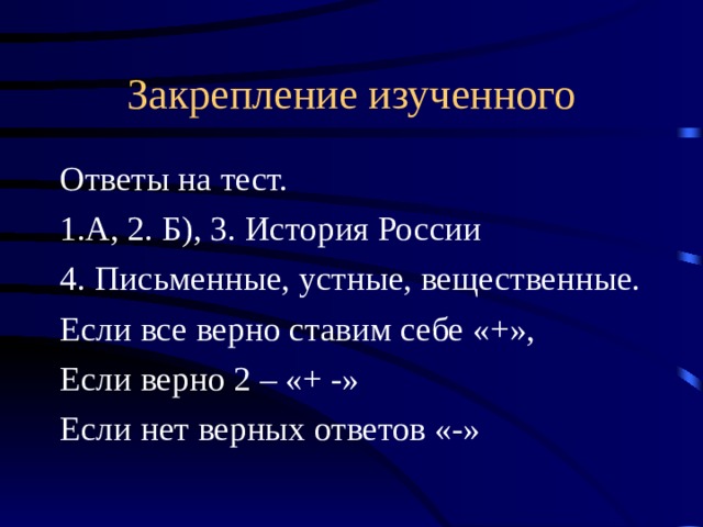 Закрепление изученного Ответы на тест. А, 2. Б), 3. История России 4. Письменные, устные, вещественные. Если все верно ставим себе «+», Если верно 2 – «+ -» Если нет верных ответов «-» 