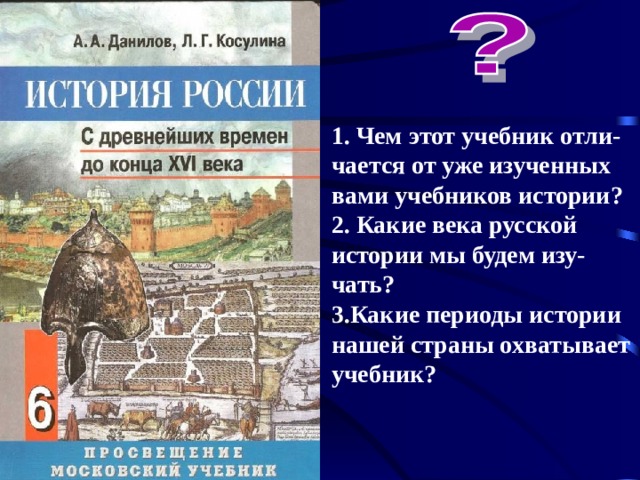 1. Чем этот учебник отли-чается от уже изученных вами учебников истории? 2. Какие века русской истории мы будем изу-чать? 3.Какие периоды истории нашей страны охватывает учебник?    