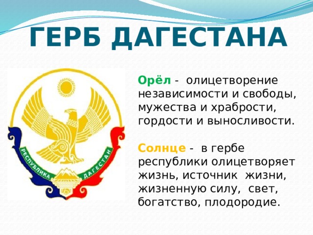 ГЕРБ ДАГЕСТАНА Орёл -  олицетворение независимости и свободы, мужества и храбрости, гордости и выносливости. Солнце -  в гербе республики олицетворяет жизнь, источник жизни, жизненную силу,  свет, богатство, плодородие.  