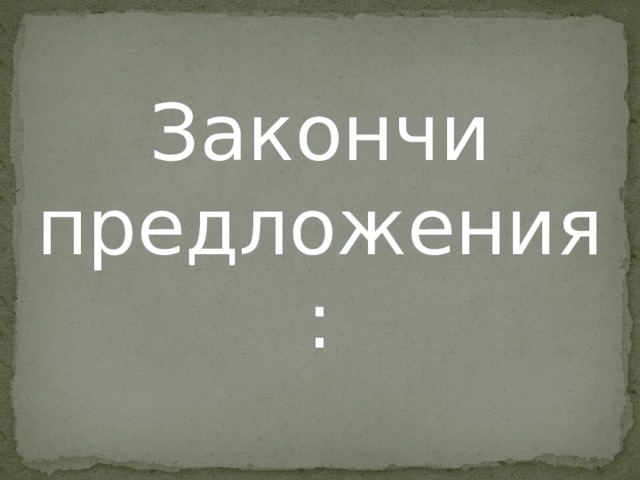 Закончи предложения: 