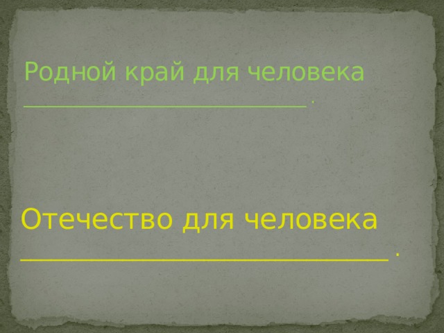 Родной край для человека __________________________________ . Отечество для человека ____________________________________ .  