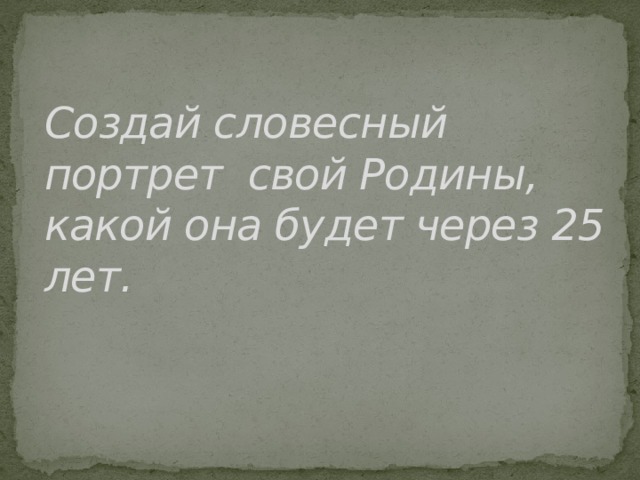 Создай словесный портрет свой Родины, какой она будет через 25 лет. 