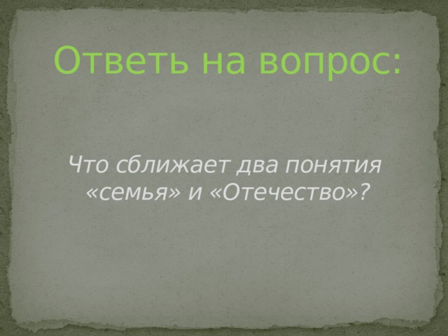 Ответь на вопрос: Что сближает два понятия «семья» и «Отечество»? 