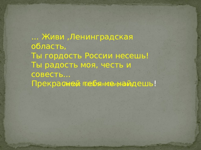 … Живи ,Ленинградская область, Ты гордость России несешь! Ты радость моя, честь и совесть… Прекрасней тебя не найдешь ! Автор: Наталия Смирнова 