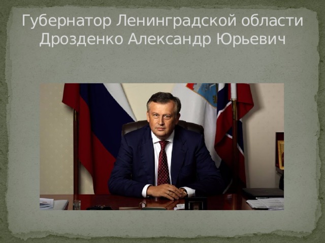 Губернатор Ленинградской области  Дрозденко Александр Юрьевич 