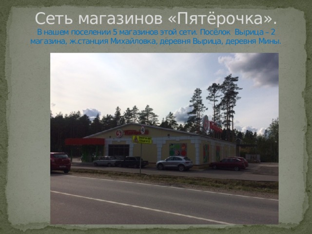 Сеть магазинов «Пятёрочка».  В нашем поселении 5 магазинов этой сети. Посёлок Вырица – 2 магазина, ж.станция Михайловка, деревня Вырица, деревня Мины. 