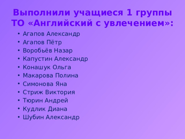 Выполнили учащиеся 1 группы  ТО «Английский с увлечением»: Агапов Александр Агапов Пётр Воробьёв Назар Капустин Александр Конашук Ольга Макарова Полина Симонова Яна Стриж Виктория Тюрин Андрей Кудлик Диана Шубин Александр 