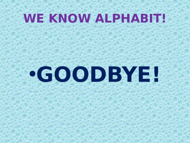 WE KNOW ALPHABIT! GOODBYE! 