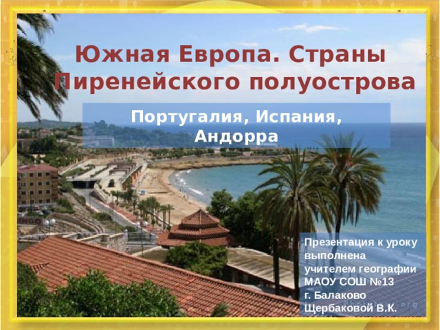 Южная Европа. Страны  Пиренейского полуострова Португалия, Испания, Андорра Презентация к уроку выполнена учителем географии МАОУ СОШ №13 г. Балаково Щербаковой В.К. 