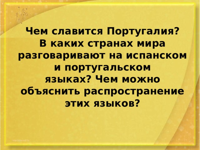 Чем славится Португалия?  В каких странах мира разговаривают на испанском и португальском  языках? Чем можно объяснить распространение этих языков? 