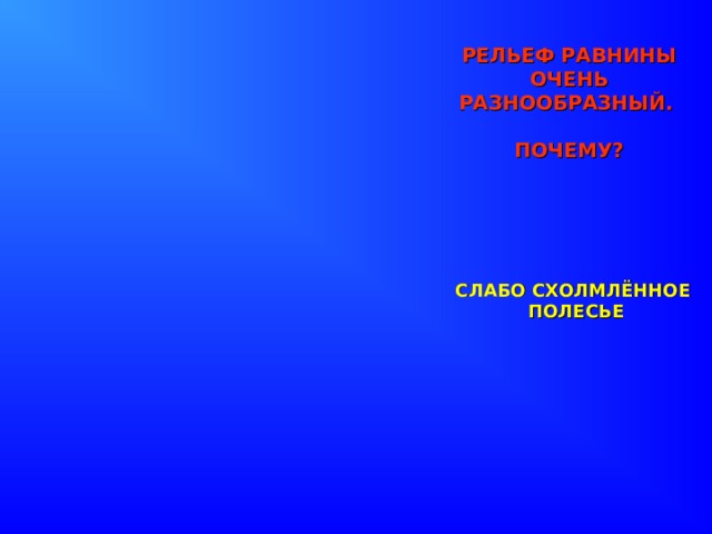 РЕЛЬЕФ РАВНИНЫ ОЧЕНЬ РАЗНООБРАЗНЫЙ.   ПОЧЕМУ? СЛАБО СХОЛМЛЁННОЕ ПОЛЕСЬЕ 