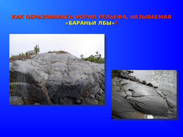 КАК ОБРАЗОВАЛАСЬ ФОРМА РЕЛЬЕФА, НАЗЫВАЕМАЯ «БАРАНЬИ ЛБЫ» ? 